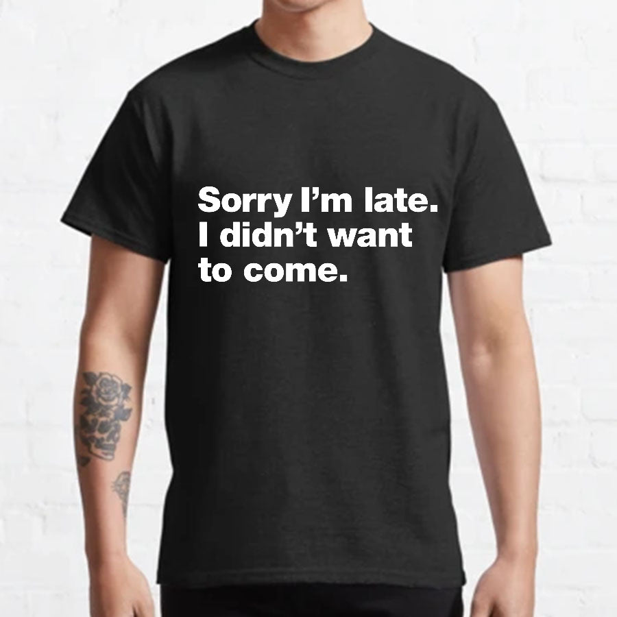 Sorry I'm Late I Didn't Want To Come T-shirt